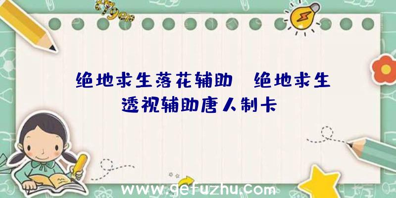 「绝地求生落花辅助」|绝地求生透视辅助唐人制卡